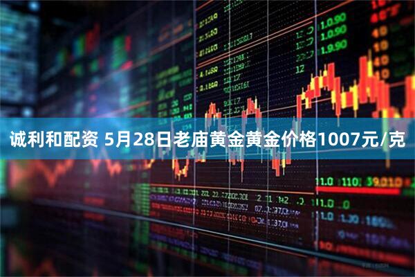 诚利和配资 5月28日老庙黄金黄金价格1007元/克