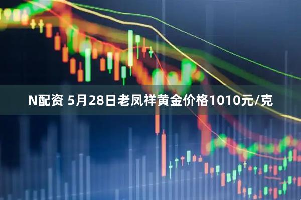 N配资 5月28日老凤祥黄金价格1010元/克