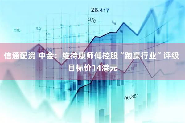 信通配资 中金：维持康师傅控股“跑赢行业”评级 目标价14港元