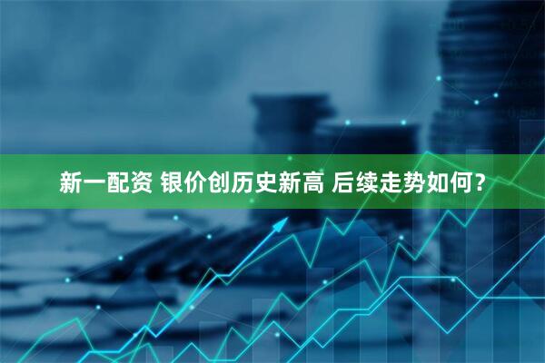 新一配资 银价创历史新高 后续走势如何？