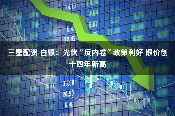 三星配资 白银：光伏“反内卷”政策利好 银价创十四年新高
