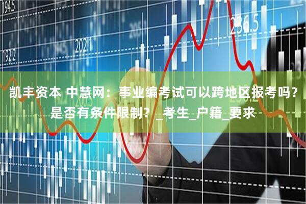凯丰资本 中慧网：事业编考试可以跨地区报考吗？是否有条件限制？_考生_户籍_要求