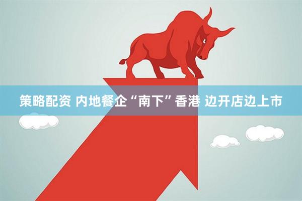 策略配资 内地餐企“南下”香港 边开店边上市