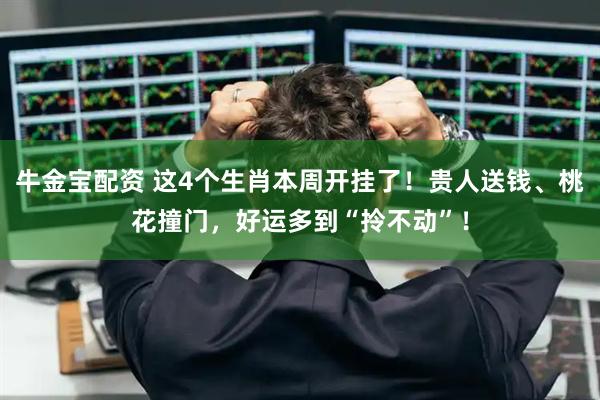 牛金宝配资 这4个生肖本周开挂了！贵人送钱、桃花撞门，好运多到“拎不动”！