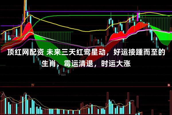 顶红网配资 未来三天红鸾星动，好运接踵而至的生肖，霉运清退，时运大涨