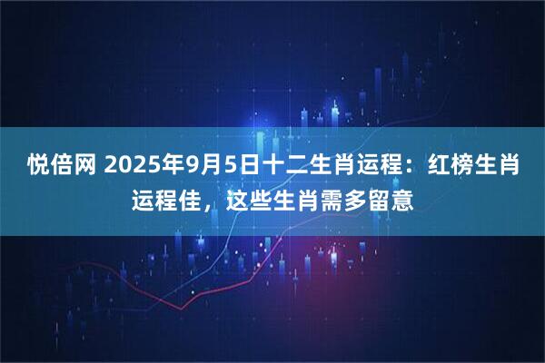 悦倍网 2025年9月5日十二生肖运程：红榜生肖运程佳，这些生肖需多留意