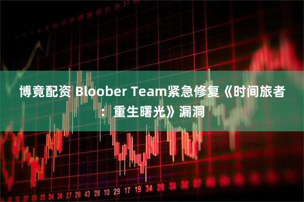 博竟配资 Bloober Team紧急修复《时间旅者：重生曙光》漏洞
