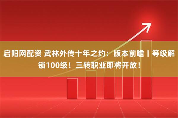 启阳网配资 武林外传十年之约：版本前瞻丨等级解锁100级！三转职业即将开放！