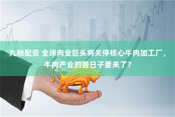 九融配资 全球肉业巨头将关停核心牛肉加工厂，牛肉产业的苦日子要来了？