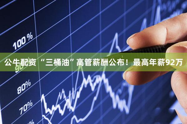 公牛配资 “三桶油”高管薪酬公布！最高年薪92万