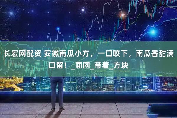 长宏网配资 安徽南瓜小方，一口咬下，南瓜香甜满口留！_面团_带着_方块