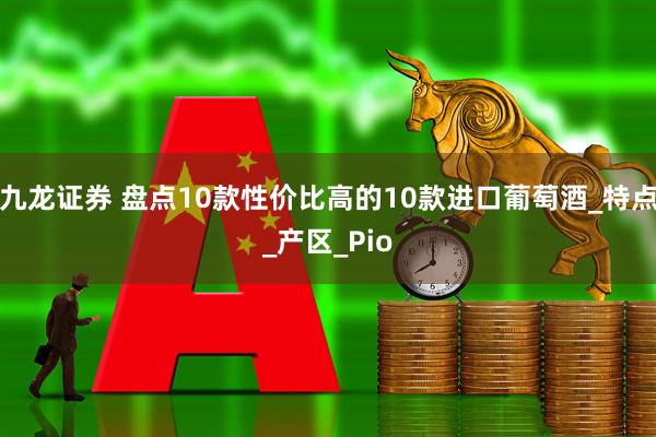 九龙证券 盘点10款性价比高的10款进口葡萄酒_特点_产区_Pio