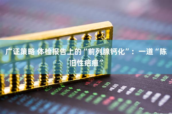 广证策略 体检报告上的“前列腺钙化”：一道“陈旧性疤痕”