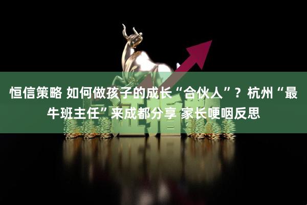 恒信策略 如何做孩子的成长“合伙人”？杭州“最牛班主任”来成都分享 家长哽咽反思