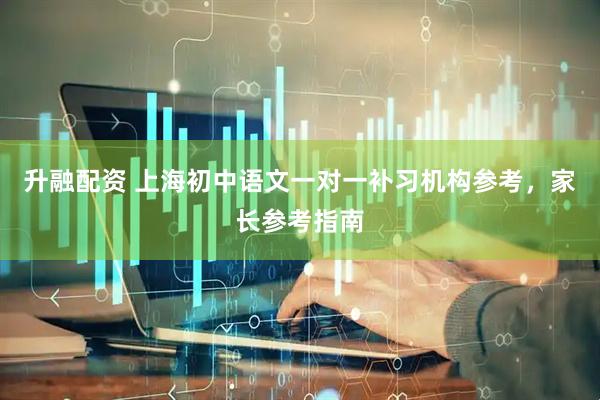 升融配资 上海初中语文一对一补习机构参考，家长参考指南