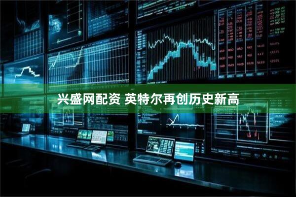 兴盛网配资 英特尔再创历史新高