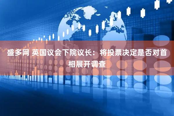 盛多网 英国议会下院议长：将投票决定是否对首相展开调查