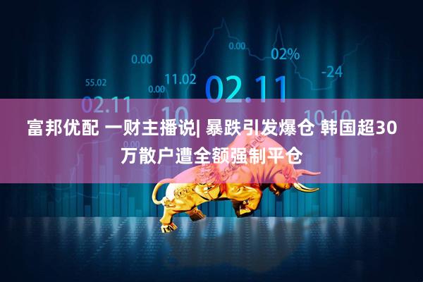 富邦优配 一财主播说| 暴跌引发爆仓 韩国超30万散户遭全额强制平仓